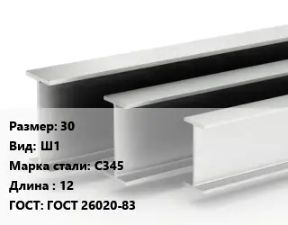 Двутавровая балка 30 Ш1 С345 L=12 ГОСТ: ГОСТ 26020-83